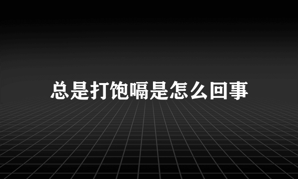 总是打饱嗝是怎么回事