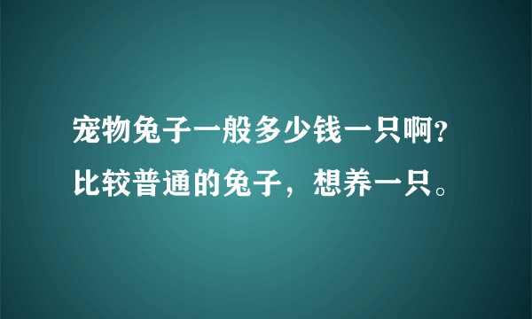 宠物兔子一般多少钱一只啊？比较普通的兔子，想养一只。