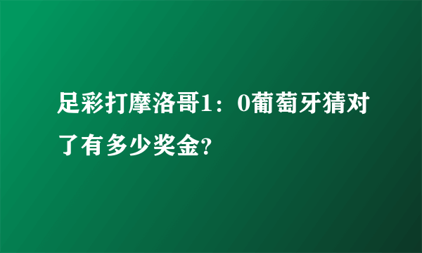 足彩打摩洛哥1：0葡萄牙猜对了有多少奖金？