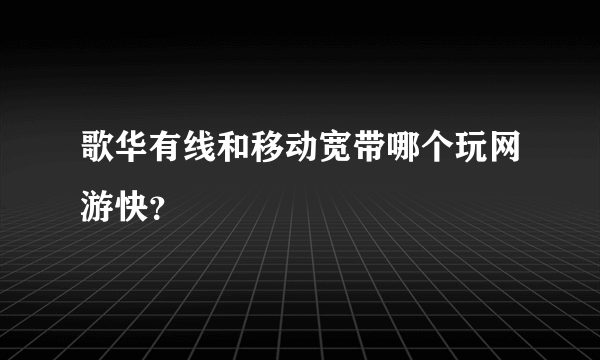 歌华有线和移动宽带哪个玩网游快？