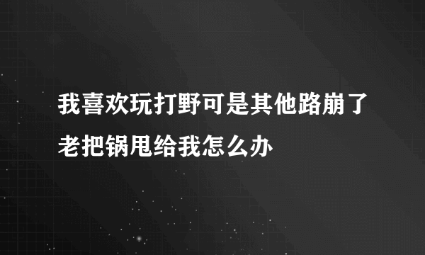 我喜欢玩打野可是其他路崩了老把锅甩给我怎么办