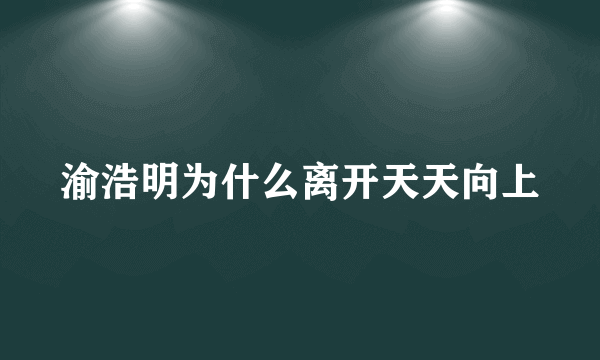 渝浩明为什么离开天天向上