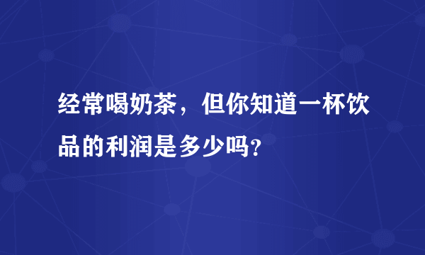 经常喝奶茶，但你知道一杯饮品的利润是多少吗？