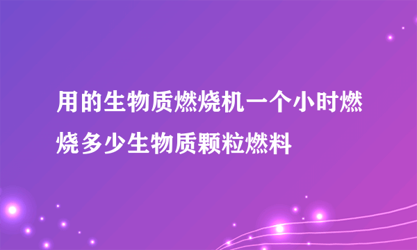 用的生物质燃烧机一个小时燃烧多少生物质颗粒燃料