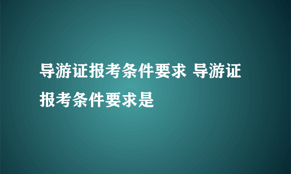 导游证报考条件要求 导游证报考条件要求是