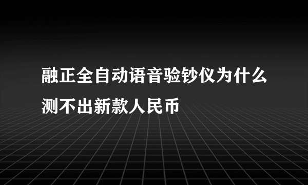 融正全自动语音验钞仪为什么测不出新款人民币