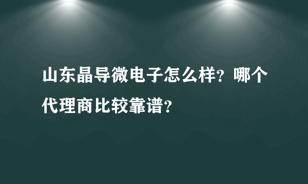 山东晶导微电子怎么样？哪个代理商比较靠谱？