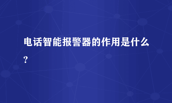 电话智能报警器的作用是什么？