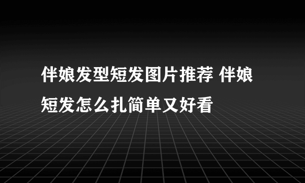 伴娘发型短发图片推荐 伴娘短发怎么扎简单又好看