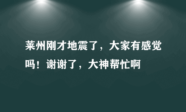 莱州刚才地震了，大家有感觉吗！谢谢了，大神帮忙啊