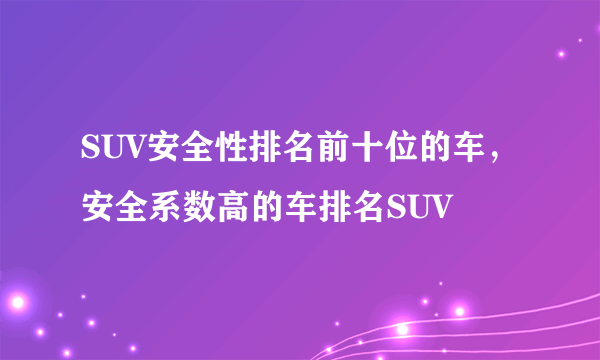 SUV安全性排名前十位的车，安全系数高的车排名SUV