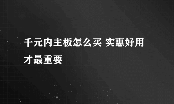 千元内主板怎么买 实惠好用才最重要