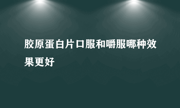 胶原蛋白片口服和嚼服哪种效果更好