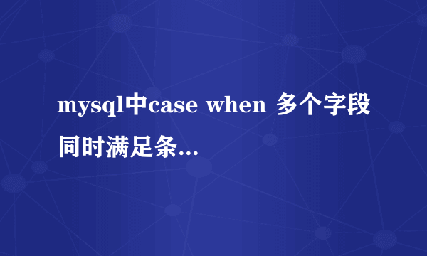 mysql中case when 多个字段同时满足条件判断？