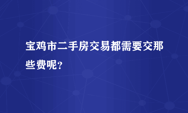 宝鸡市二手房交易都需要交那些费呢？