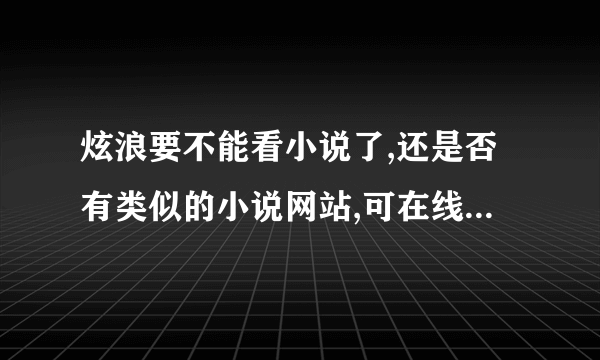 炫浪要不能看小说了,还是否有类似的小说网站,可在线阅读,也可下载的