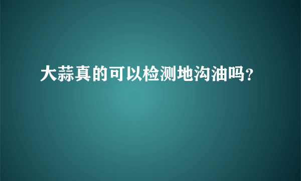 大蒜真的可以检测地沟油吗？