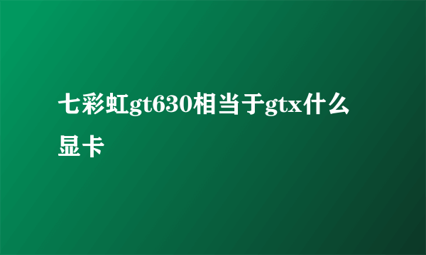 七彩虹gt630相当于gtx什么显卡