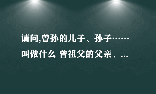 请问,曾孙的儿子、孙子……叫做什么 曾祖父的父亲、爷爷……又叫什么