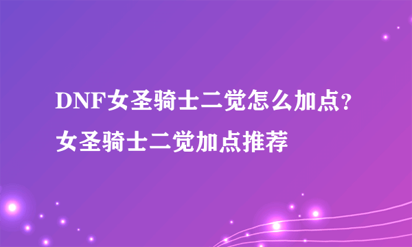 DNF女圣骑士二觉怎么加点？女圣骑士二觉加点推荐