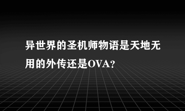 异世界的圣机师物语是天地无用的外传还是OVA？