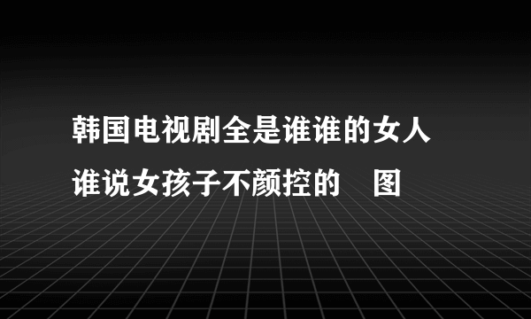 韩国电视剧全是谁谁的女人 谁说女孩子不颜控的囧图