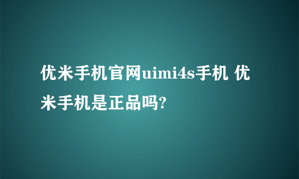 优米手机官网uimi4s手机 优米手机是正品吗?