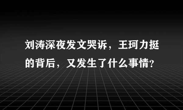 刘涛深夜发文哭诉，王珂力挺的背后，又发生了什么事情？