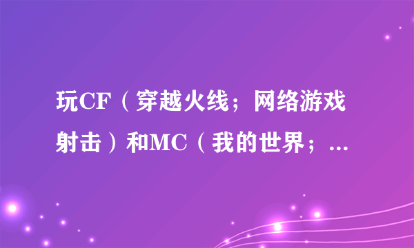 玩CF（穿越火线；网络游戏射击）和MC（我的世界；单机游戏沙盒）那个比较对身心好（假设都未满18岁