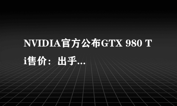 NVIDIA官方公布GTX 980 Ti售价：出乎意料的低