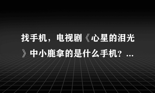 找手机，电视剧《心星的泪光》中小鹿拿的是什么手机？什么型号？