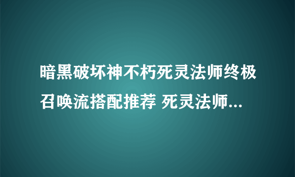 暗黑破坏神不朽死灵法师终极召唤流搭配推荐 死灵法师终极召唤流怎么搭配