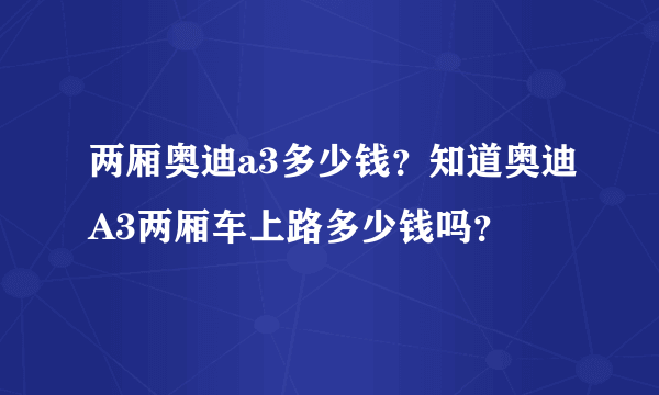 两厢奥迪a3多少钱？知道奥迪A3两厢车上路多少钱吗？