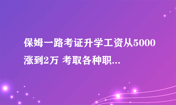 保姆一路考证升学工资从5000涨到2万 考取各种职业资格证