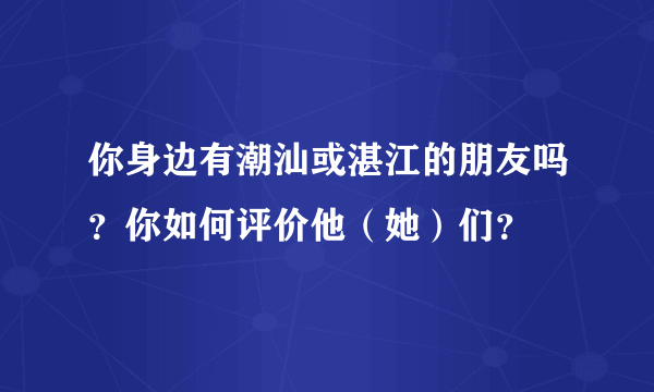 你身边有潮汕或湛江的朋友吗？你如何评价他（她）们？