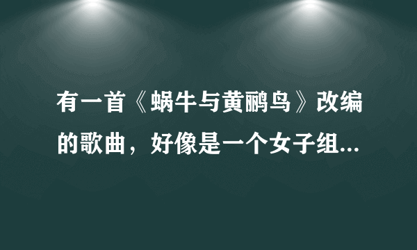 有一首《蜗牛与黄鹂鸟》改编的歌曲，好像是一个女子组合唱的歌，是叫什么名字谢谢。