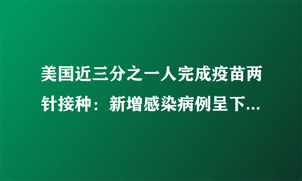 美国近三分之一人完成疫苗两针接种：新增感染病例呈下降趋势-飞外