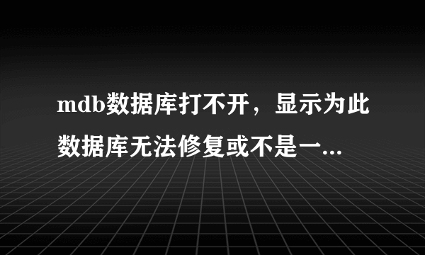 mdb数据库打不开，显示为此数据库无法修复或不是一个microsoft office access数据库文件