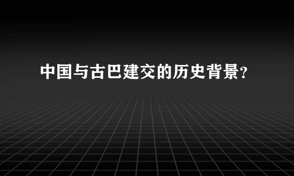 中国与古巴建交的历史背景？