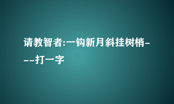 请教智者:一钩新月斜挂树梢---打一字