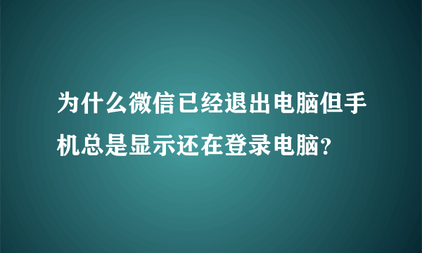 为什么微信已经退出电脑但手机总是显示还在登录电脑？