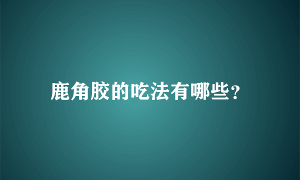 鹿角胶的吃法有哪些？