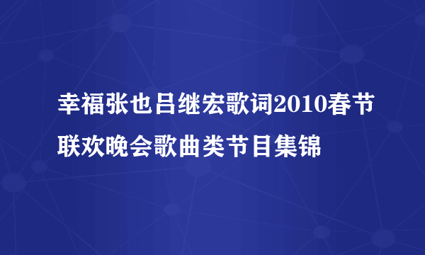 幸福张也吕继宏歌词2010春节联欢晚会歌曲类节目集锦