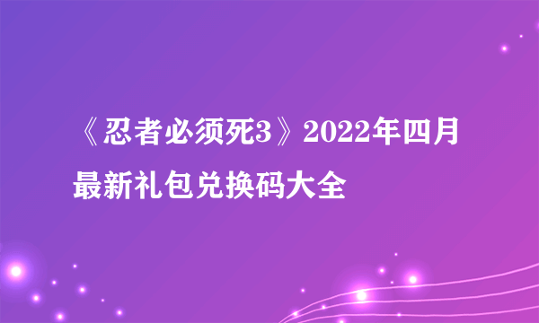 《忍者必须死3》2022年四月最新礼包兑换码大全