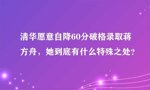 清华愿意自降60分破格录取蒋方舟，她到底有什么特殊之处？