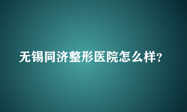 无锡同济整形医院怎么样？