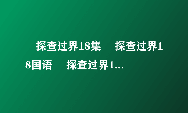 囧探查过界18集 囧探查过界18国语 囧探查过界18粤语 出来了吗？