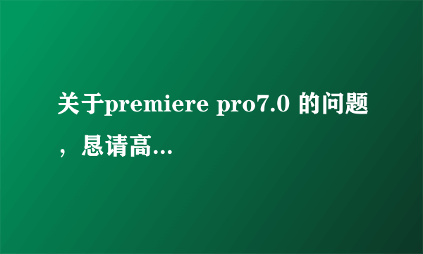 关于premiere pro7.0 的问题，恳请高手赐教！