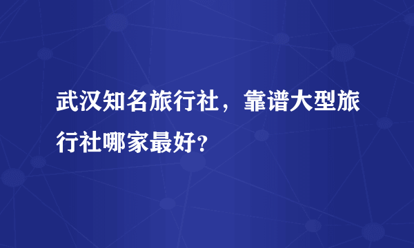 武汉知名旅行社，靠谱大型旅行社哪家最好？