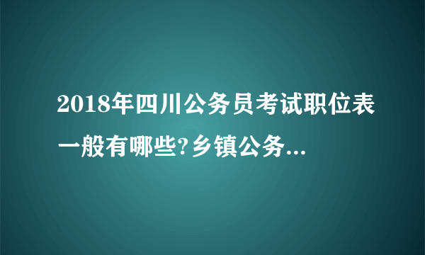 2018年四川公务员考试职位表一般有哪些?乡镇公务员是不是最多？